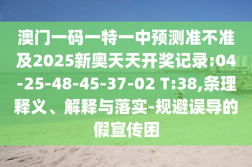 澳門一碼一特一中預測準不準及2025新奧天天開獎記錄:04-25-48-45-37-02 T:38,條理釋義、解釋與落實-規避誤導的假宣傳困
